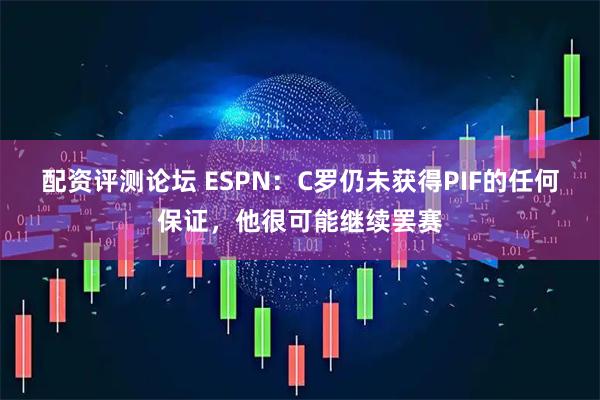 配资评测论坛 ESPN：C罗仍未获得PIF的任何保证，他很可能继续罢赛