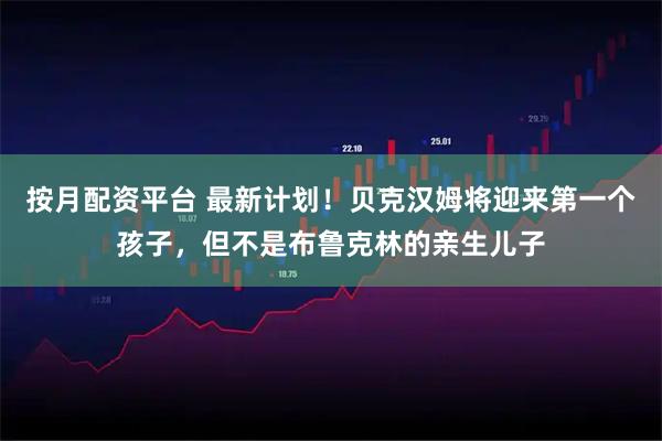 按月配资平台 最新计划！贝克汉姆将迎来第一个孩子，但不是布鲁克林的亲生儿子