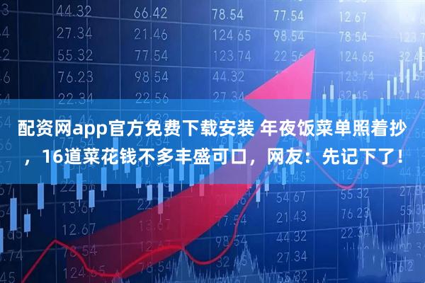 配资网app官方免费下载安装 年夜饭菜单照着抄，16道菜花钱不多丰盛可口，网友：先记下了！