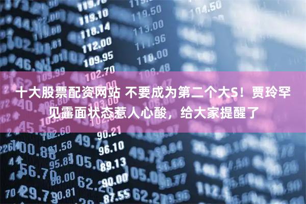 十大股票配资网站 不要成为第二个大S！贾玲罕见露面状态惹人心酸，给大家提醒了