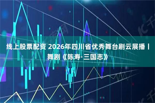 线上股票配资 2026年四川省优秀舞台剧云展播丨舞剧《陈寿·三国志》