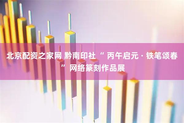 北京配资之家网 黔南印社 “ 丙午启元 · 铁笔颂春 ” 网络篆刻作品展