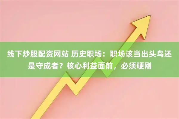 线下炒股配资网站 历史职场：职场该当出头鸟还是守成者？核心利益面前，必须硬刚