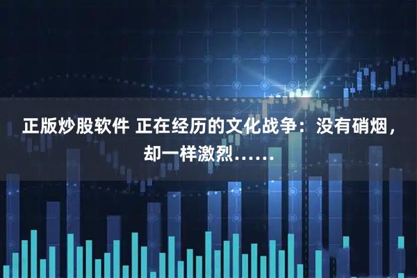 正版炒股软件 正在经历的文化战争：没有硝烟，却一样激烈……