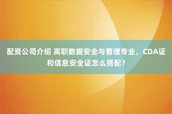 配资公司介绍 高职数据安全与管理专业，CDA证和信息安全证怎么搭配？