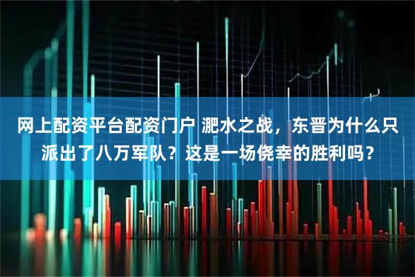 网上配资平台配资门户 淝水之战，东晋为什么只派出了八万军队？这是一场侥幸的胜利吗？