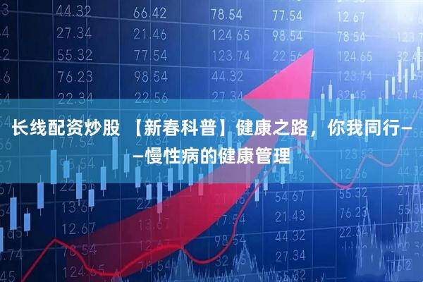 长线配资炒股 【新春科普】健康之路，你我同行——慢性病的健康管理