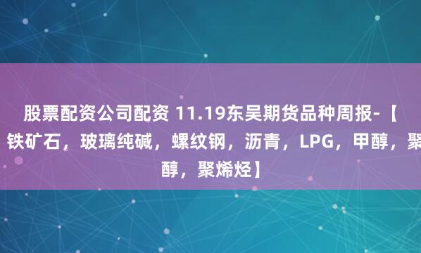 股票配资公司配资 11.19东吴期货品种周报-【双焦，铁矿石，玻璃纯碱，螺纹钢，沥青，LPG，甲醇，聚烯烃】