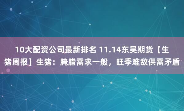 10大配资公司最新排名 11.14东吴期货【生猪周报】生猪：腌腊需求一般，旺季难敌供需矛盾