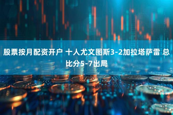 股票按月配资开户 十人尤文图斯3-2加拉塔萨雷 总比分5-7出局