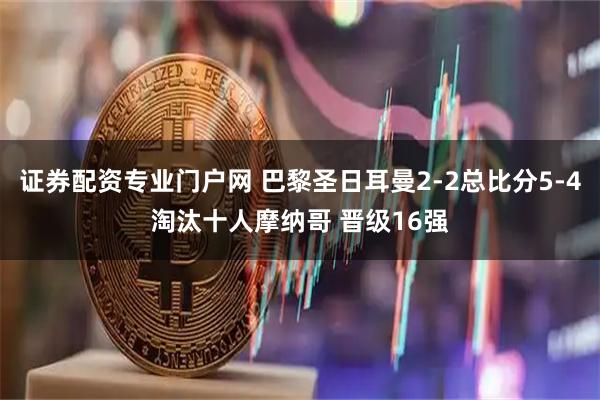 证券配资专业门户网 巴黎圣日耳曼2-2总比分5-4淘汰十人摩纳哥 晋级16强