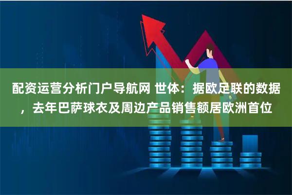 配资运营分析门户导航网 世体：据欧足联的数据，去年巴萨球衣及周边产品销售额居欧洲首位