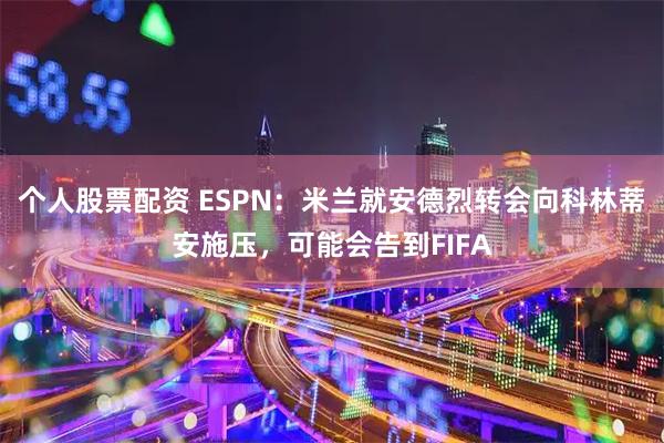 个人股票配资 ESPN：米兰就安德烈转会向科林蒂安施压，可能会告到FIFA