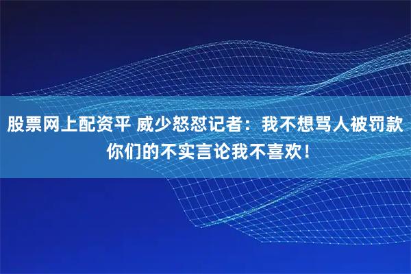 股票网上配资平 威少怒怼记者:我不想骂人被罚款 你们的不实言论我不喜欢!