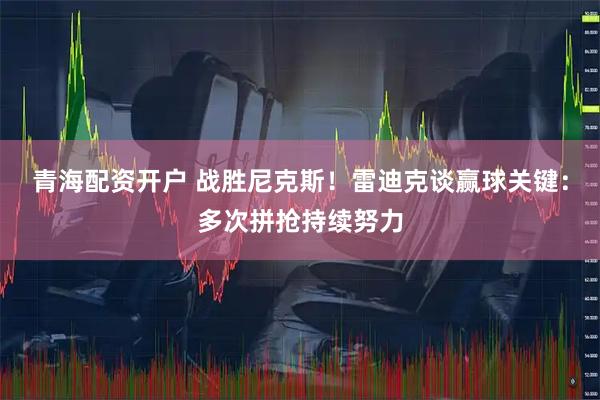 青海配资开户 战胜尼克斯！雷迪克谈赢球关键：多次拼抢持续努力