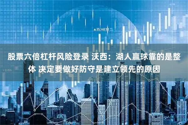 股票六倍杠杆风险登录 沃西：湖人赢球靠的是整体 决定要做好防守是建立领先的原因