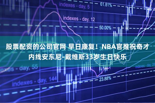 股票配资的公司官网 早日康复！NBA官推祝奇才内线安东尼-戴维斯33岁生日快乐
