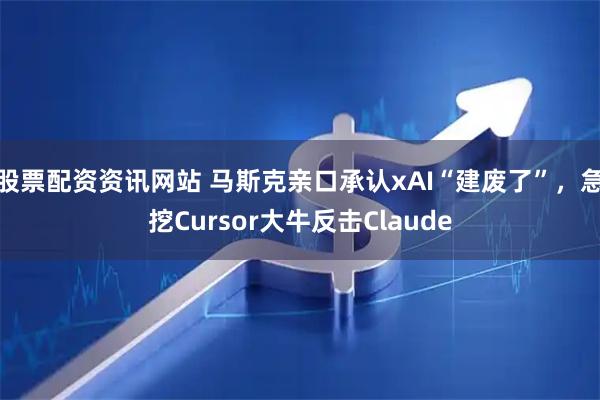 股票配资资讯网站 马斯克亲口承认xAI“建废了”，急挖Cursor大牛反击Claude