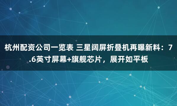 杭州配资公司一览表 三星阔屏折叠机再曝新料：7.6英寸屏幕+旗舰芯片，展开如平板
