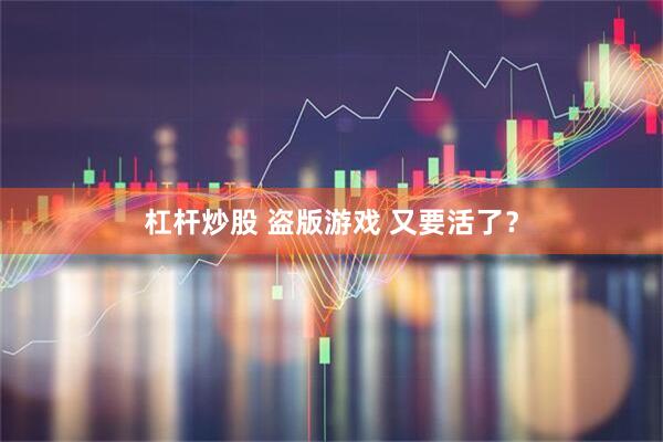 杠杆炒股 盗版游戏 又要活了？