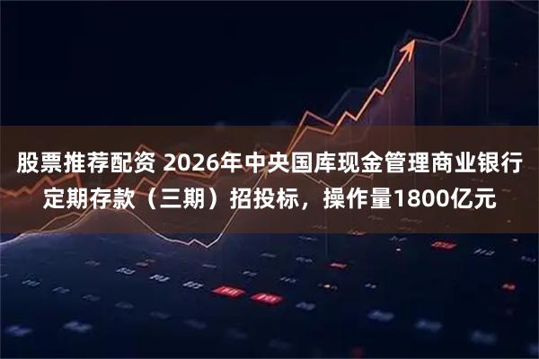 股票推荐配资 2026年中央国库现金管理商业银行定期存款（三期）招投标，操作量1800亿元