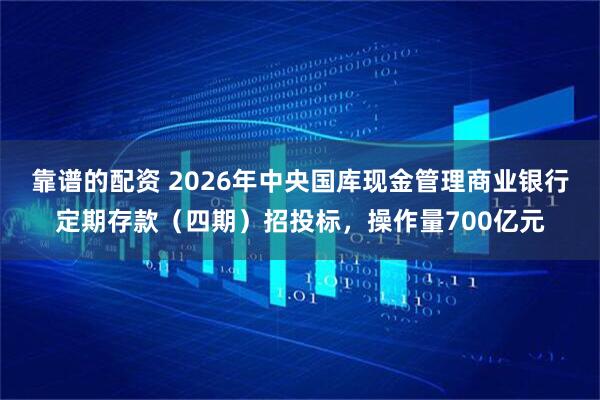 靠谱的配资 2026年中央国库现金管理商业银行定期存款（四期）招投标，操作量700亿元