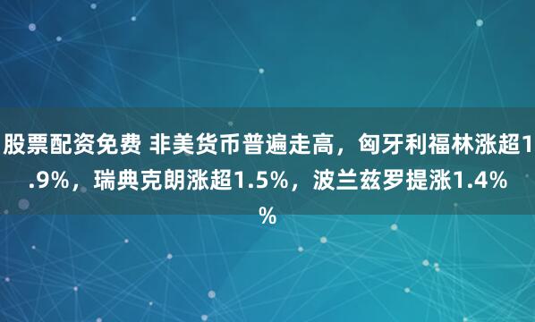 股票配资免费 非美货币普遍走高，匈牙利福林涨超1.9%，瑞典克朗涨超1.5%，波兰兹罗提涨1.4%
