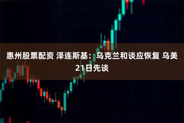 惠州股票配资 泽连斯基：乌克兰和谈应恢复 乌美21日先谈