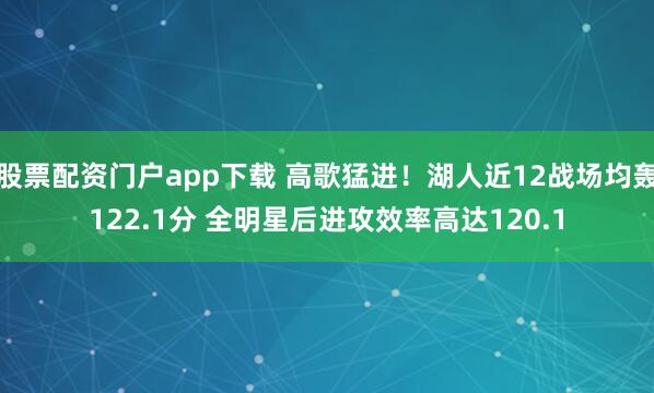 股票配资门户app下载 高歌猛进！湖人近12战场均轰122.1分 全明星后进攻效率高达120.1