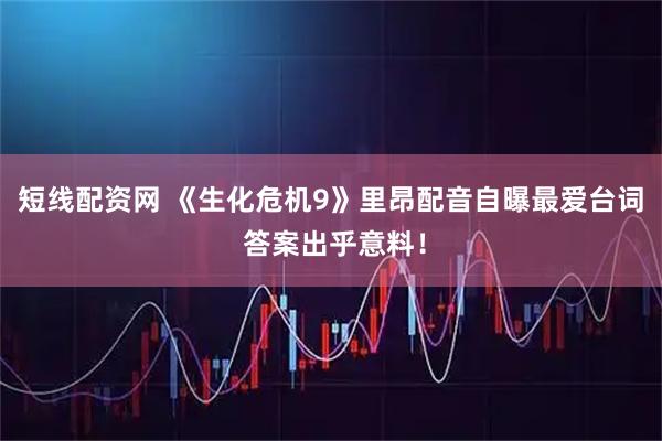 短线配资网 《生化危机9》里昂配音自曝最爱台词 答案出乎意料！