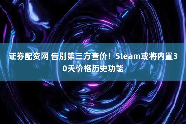 证劵配资网 告别第三方查价！Steam或将内置30天价格历史功能