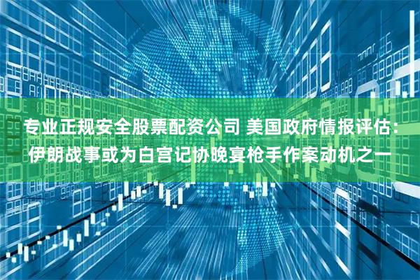 专业正规安全股票配资公司 美国政府情报评估：伊朗战事或为白宫记协晚宴枪手作案动机之一