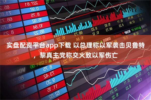 实盘配资平台app下载 以总理称以军袭击贝鲁特，黎真主党称交火致以军伤亡
