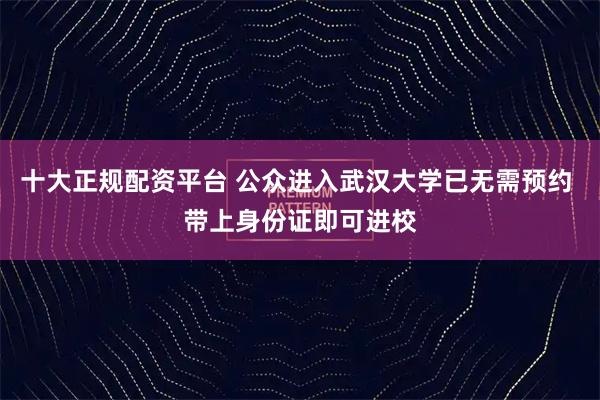 十大正规配资平台 公众进入武汉大学已无需预约 带上身份证即可进校
