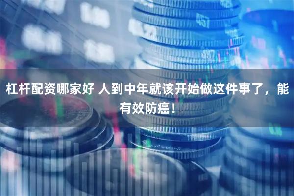杠杆配资哪家好 人到中年就该开始做这件事了，能有效防癌！