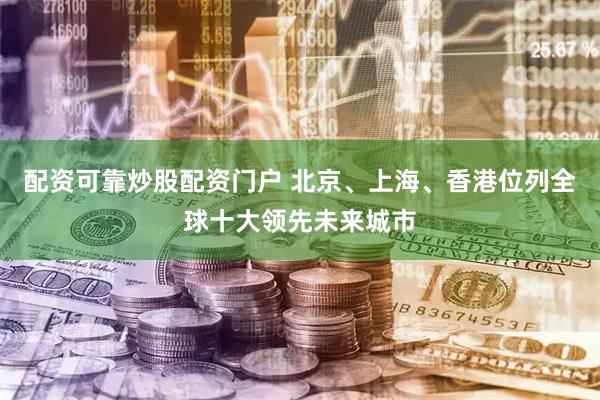 配资可靠炒股配资门户 北京、上海、香港位列全球十大领先未来城市