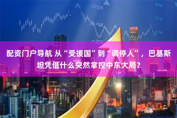 配资门户导航 从“受援国”到“调停人”，巴基斯坦凭借什么突然掌控中东大局？