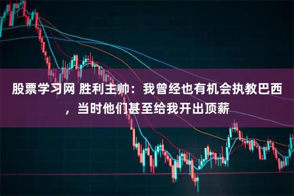 股票学习网 胜利主帅：我曾经也有机会执教巴西，当时他们甚至给我开出顶薪
