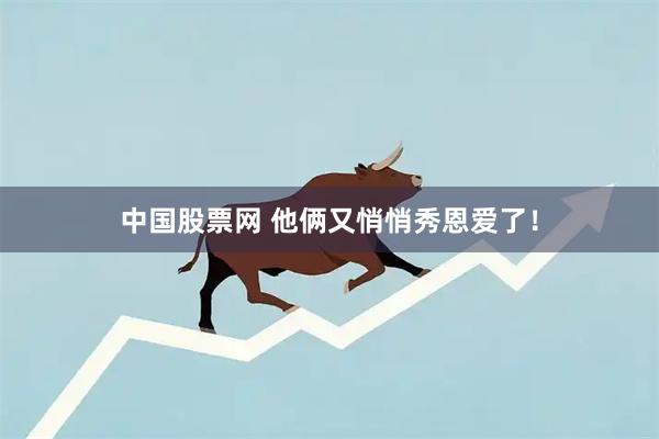 中国股票网 他俩又悄悄秀恩爱了！