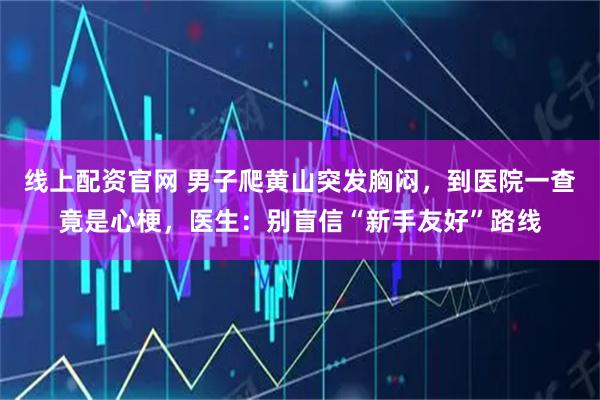 线上配资官网 男子爬黄山突发胸闷，到医院一查竟是心梗，医生：别盲信“新手友好”路线