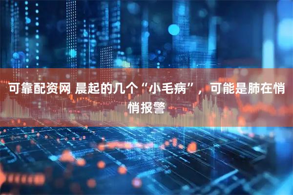 可靠配资网 晨起的几个“小毛病”，可能是肺在悄悄报警