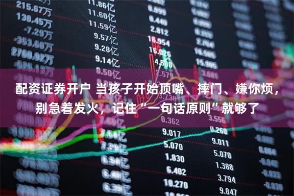 配资证券开户 当孩子开始顶嘴、摔门、嫌你烦，别急着发火，记住“一句话原则”就够了