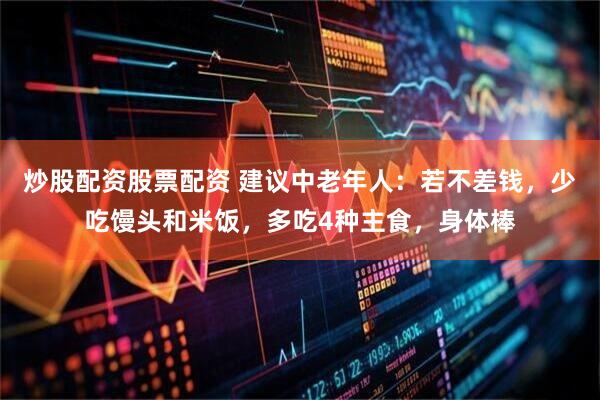 炒股配资股票配资 建议中老年人：若不差钱，少吃馒头和米饭，多吃4种主食，身体棒