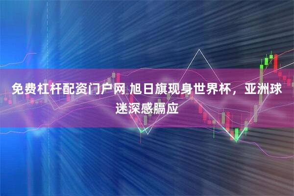 免费杠杆配资门户网 旭日旗现身世界杯，亚洲球迷深感膈应