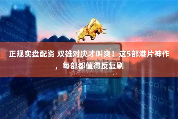 正规实盘配资 双雄对决才叫爽！这5部港片神作，每部都值得反复刷