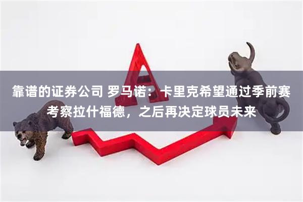 靠谱的证券公司 罗马诺：卡里克希望通过季前赛考察拉什福德，之后再决定球员未来