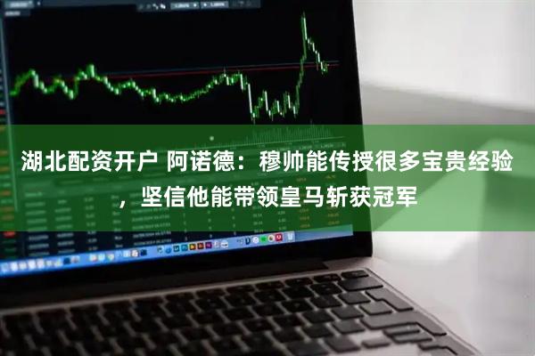 湖北配资开户 阿诺德：穆帅能传授很多宝贵经验，坚信他能带领皇马斩获冠军