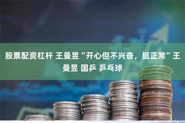 股票配资杠杆 王曼昱“开心但不兴奋，挺正常”王曼昱 国乒 乒乓球