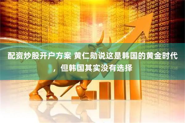 配资炒股开户方案 黄仁勋说这是韩国的黄金时代,但韩国其实没有选择