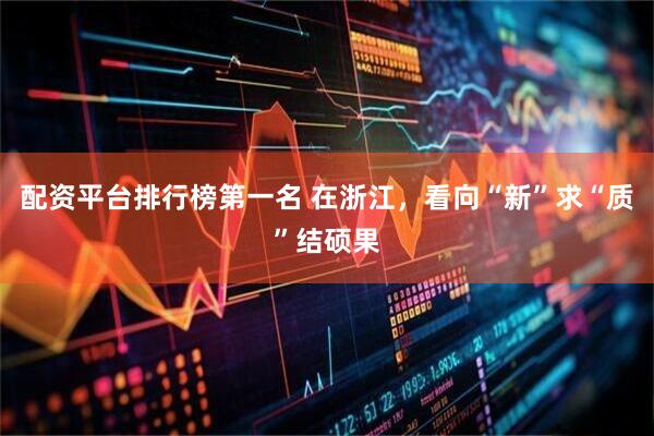 配资平台排行榜第一名 在浙江,看向“新”求“质”结硕果